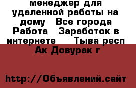 менеджер для удаленной работы на дому - Все города Работа » Заработок в интернете   . Тыва респ.,Ак-Довурак г.